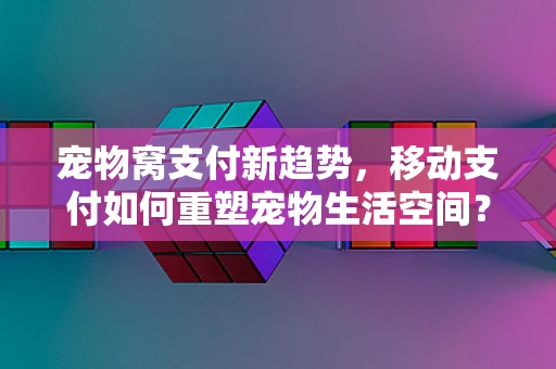 宠物窝支付新趋势，移动支付如何重塑宠物生活空间？