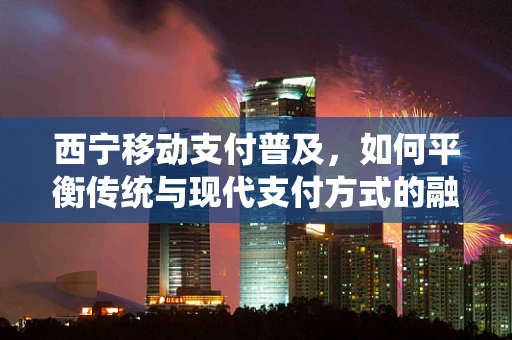 西宁移动支付普及，如何平衡传统与现代支付方式的融合？