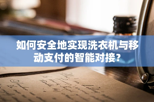如何安全地实现洗衣机与移动支付的智能对接？