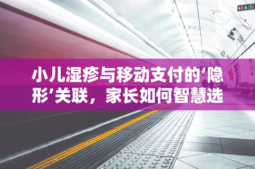 小儿湿疹与移动支付的‘隐形’关联，家长如何智慧选择支付方式以保障孩子健康？