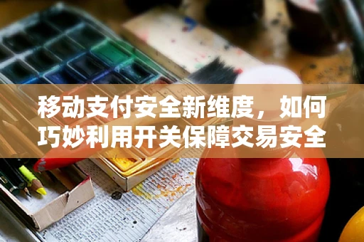 移动支付安全新维度，如何巧妙利用开关保障交易安全？