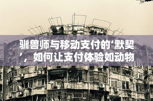 驯兽师与移动支付的‘默契’，如何让支付体验如动物训练般流畅？