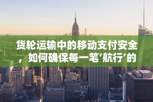 货轮运输中的移动支付安全，如何确保每一笔‘航行’的安心？