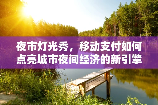 夜市灯光秀，移动支付如何点亮城市夜间经济的新引擎？