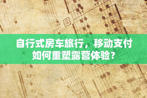自行式房车旅行，移动支付如何重塑露营体验？