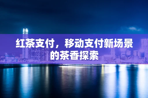 红茶支付，移动支付新场景的茶香探索