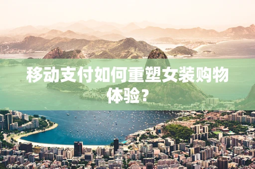 移动支付如何重塑女装购物体验？