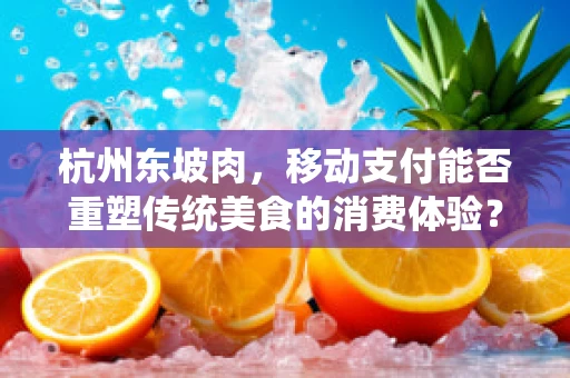 杭州东坡肉，移动支付能否重塑传统美食的消费体验？