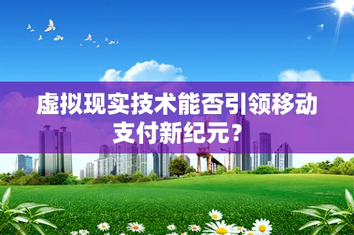 虚拟现实技术能否引领移动支付新纪元？