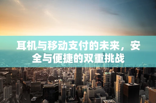 耳机与移动支付的未来，安全与便捷的双重挑战