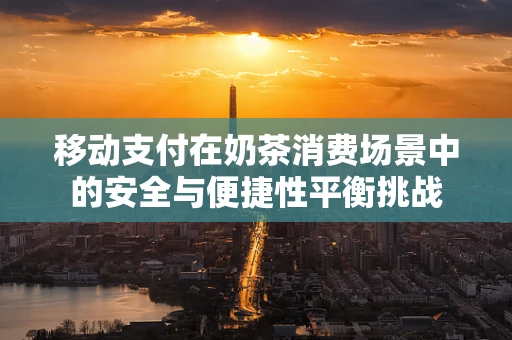移动支付在奶茶消费场景中的安全与便捷性平衡挑战