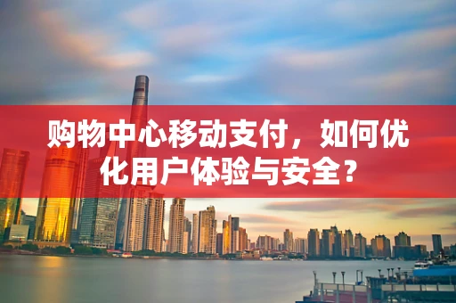 购物中心移动支付，如何优化用户体验与安全？