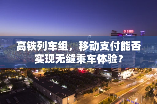 高铁列车组，移动支付能否实现无缝乘车体验？