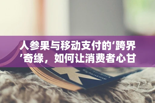 人参果与移动支付的‘跨界’奇缘，如何让消费者心甘情愿买单？