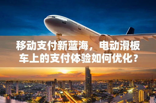 移动支付新蓝海，电动滑板车上的支付体验如何优化？