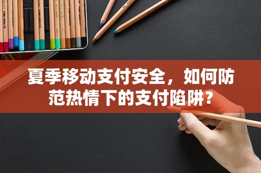 夏季移动支付安全，如何防范热情下的支付陷阱？
