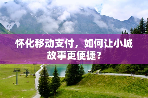 怀化移动支付，如何让小城故事更便捷？