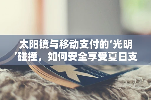 太阳镜与移动支付的‘光明’碰撞，如何安全享受夏日支付自由？