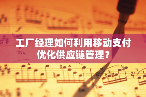工厂经理如何利用移动支付优化供应链管理？