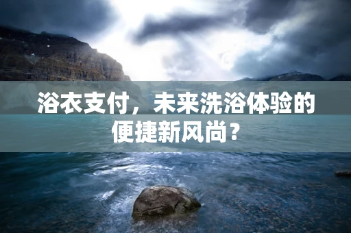 浴衣支付，未来洗浴体验的便捷新风尚？