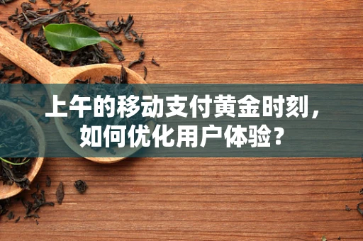 上午的移动支付黄金时刻，如何优化用户体验？