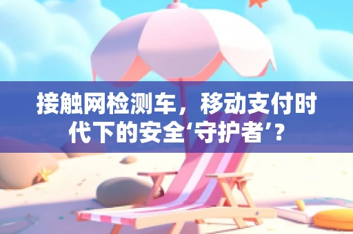 接触网检测车，移动支付时代下的安全‘守护者’？