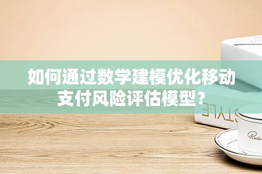 如何通过数学建模优化移动支付风险评估模型？