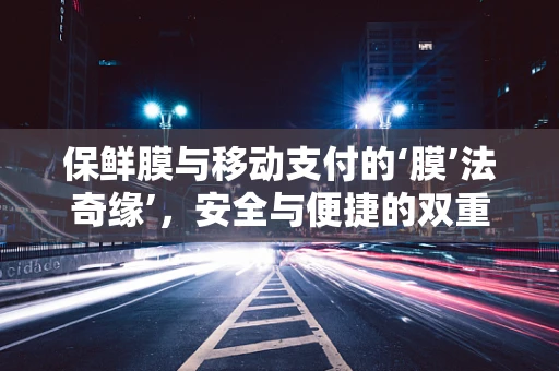 保鲜膜与移动支付的‘膜’法奇缘’，安全与便捷的双重保障？