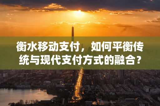 衡水移动支付，如何平衡传统与现代支付方式的融合？