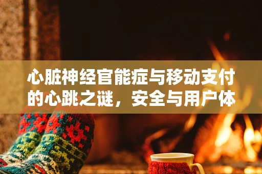 心脏神经官能症与移动支付的心跳之谜，安全与用户体验的平衡挑战