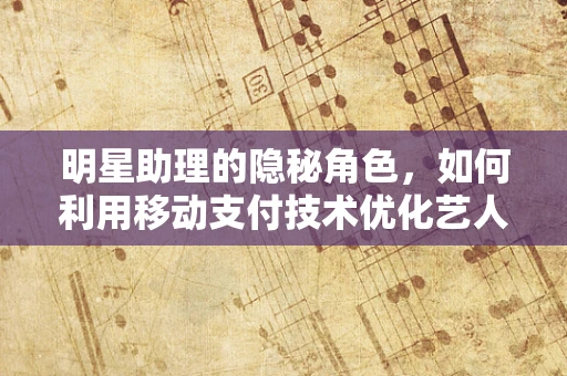 明星助理的隐秘角色，如何利用移动支付技术优化艺人财务管理？