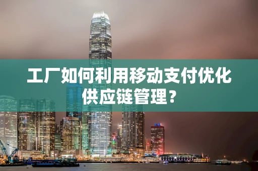 工厂如何利用移动支付优化供应链管理？