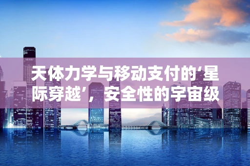 天体力学与移动支付的‘星际穿越’，安全性的宇宙级挑战？