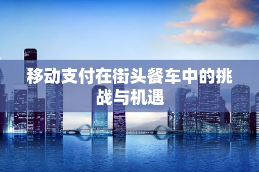 移动支付在街头餐车中的挑战与机遇