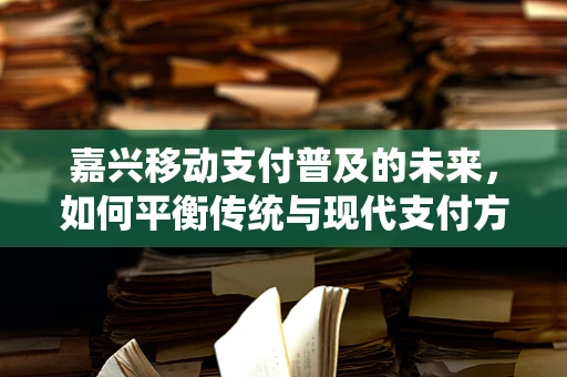 嘉兴移动支付普及的未来，如何平衡传统与现代支付方式的融合？