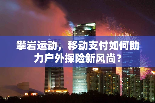 攀岩运动，移动支付如何助力户外探险新风尚？