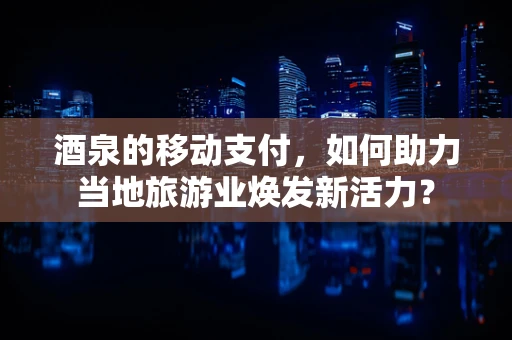 酒泉的移动支付，如何助力当地旅游业焕发新活力？