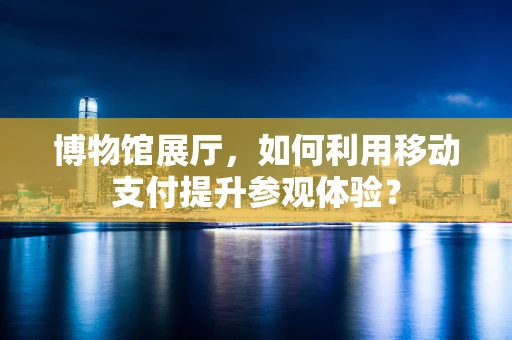 博物馆展厅，如何利用移动支付提升参观体验？