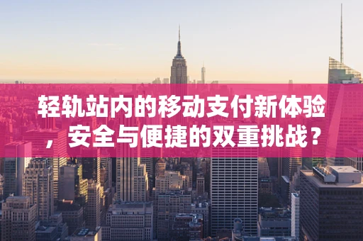 轻轨站内的移动支付新体验，安全与便捷的双重挑战？
