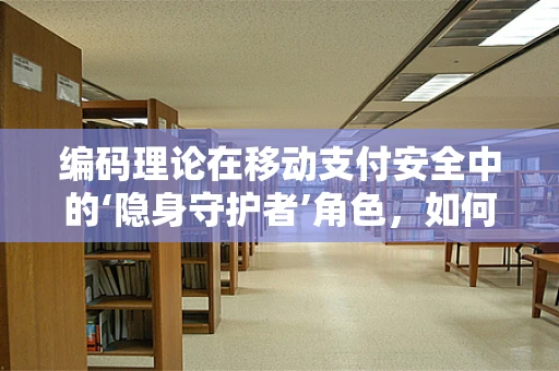 编码理论在移动支付安全中的‘隐身守护者’角色，如何编织安全之网？