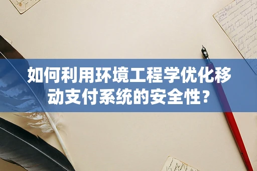 如何利用环境工程学优化移动支付系统的安全性？