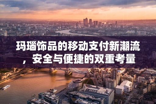 玛瑙饰品的移动支付新潮流，安全与便捷的双重考量