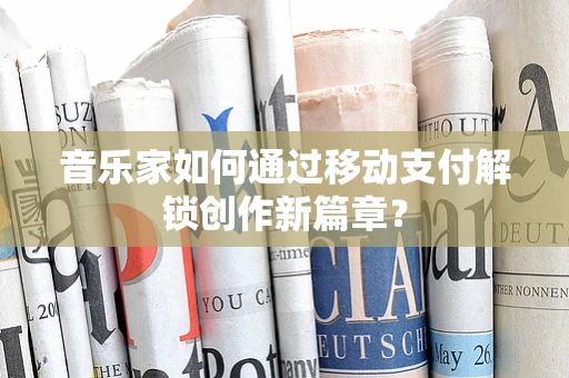 音乐家如何通过移动支付解锁创作新篇章？