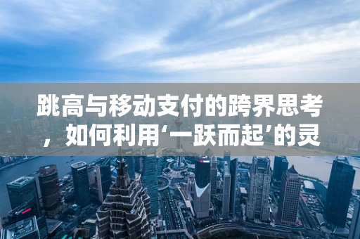跳高与移动支付的跨界思考，如何利用‘一跃而起’的灵感提升用户体验？