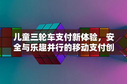 儿童三轮车支付新体验，安全与乐趣并行的移动支付创新应用？