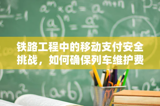 铁路工程中的移动支付安全挑战，如何确保列车维护费用的高效透明？