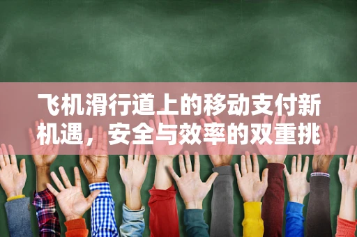飞机滑行道上的移动支付新机遇，安全与效率的双重挑战？
