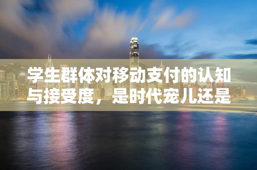 学生群体对移动支付的认知与接受度，是时代宠儿还是数字鸿沟的牺牲品？