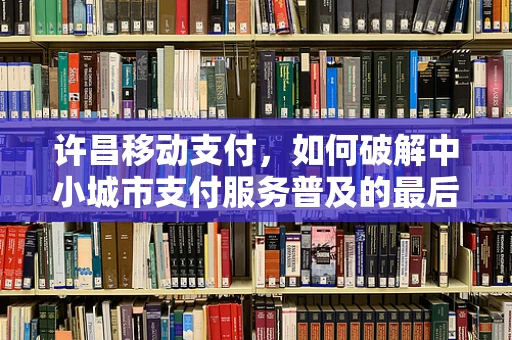 许昌移动支付，如何破解中小城市支付服务普及的最后一公里？