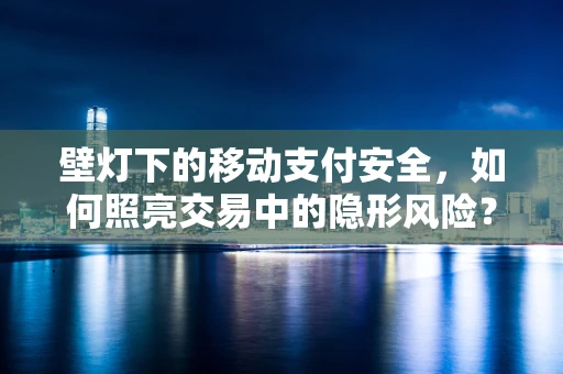 壁灯下的移动支付安全，如何照亮交易中的隐形风险？